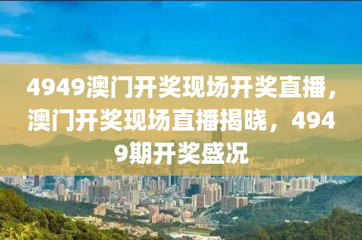 4949澳门开奖现场开奖直播，澳门开奖现场直播揭晓，4949期开奖盛况