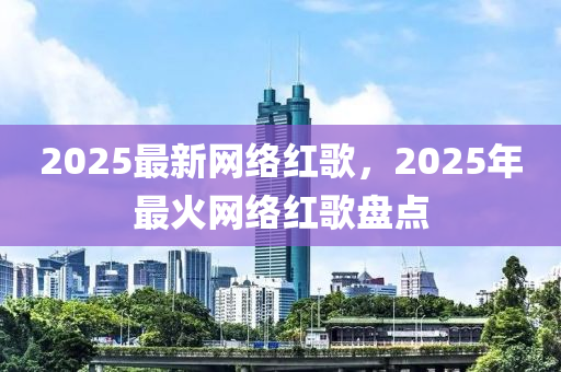 2025最新网络红歌，2025年最火网络红歌盘点