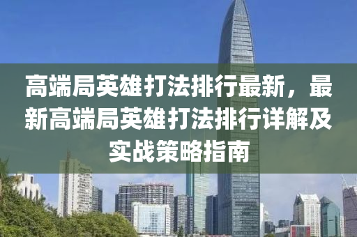 高端局英雄打法排行最新，最新高端局英雄打法排行详解及实战策略指南