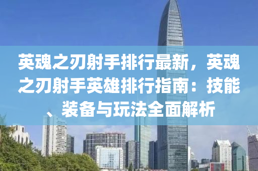 英魂之刃射手排行最新，英魂之刃射手英雄排行指南：技能、装备与玩法全面解析