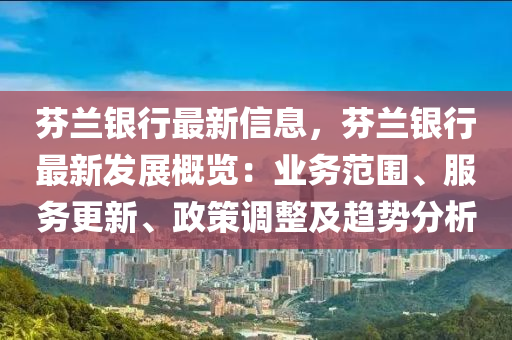 芬兰银行最新信息，芬兰银行最新发展概览：业务范围、服务更新、政策调整及趋势分析