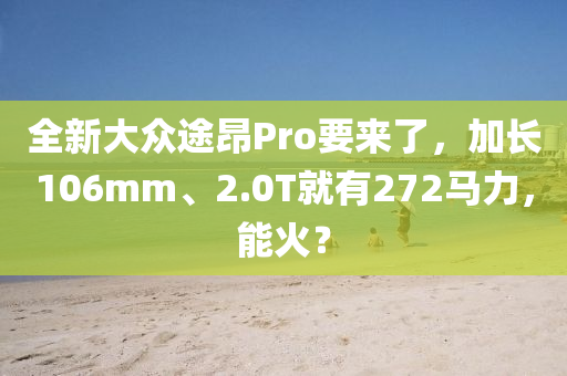 全新大众途昂Pro要来了，加长106mm、2.0T就有272马力，能火？