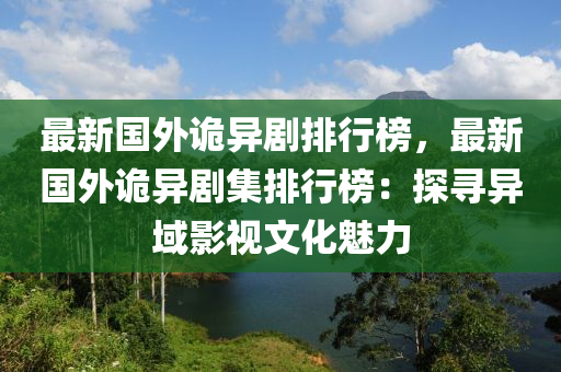 最新国外诡异剧排行榜，最新国外诡异剧集排行榜：探寻异域影视文化魅力