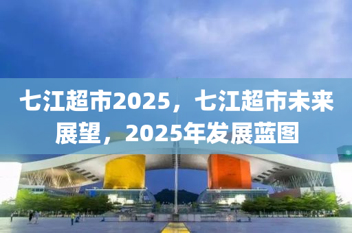 七江超市2025，七江超市未来展望，2025年发展蓝图