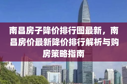 南昌房子降价排行图最新，南昌房价最新降价排行解析与购房策略指南