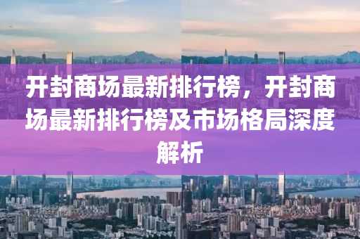 开封商场最新排行榜，开封商场最新排行榜及市场格局深度解析