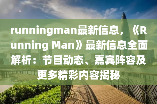 runningman最新信息，《Running Man》最新信息全面解析：节目动态、嘉宾阵容及更多精彩内容揭秘