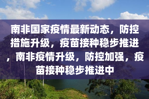 南非国家疫情最新动态，防控措施升级，疫苗接种稳步推进，南非疫情升级，防控加强，疫苗接种稳步推进中