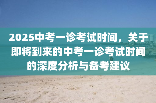 2025中考一诊考试时间，关于即将到来的中考一诊考试时间的深度分析与备考建议