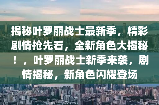 揭秘叶罗丽战士最新季，精彩剧情抢先看，全新角色大揭秘！，叶罗丽战士新季来袭，剧情揭秘，新角色闪耀登场