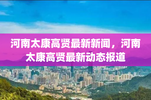 河南太康高贤最新新闻，河南太康高贤最新动态报道