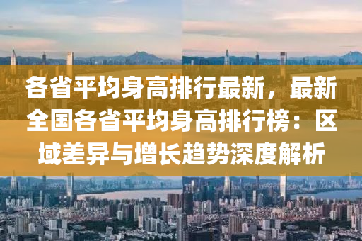 各省平均身高排行最新，最新全国各省平均身高排行榜：区域差异与增长趋势深度解析