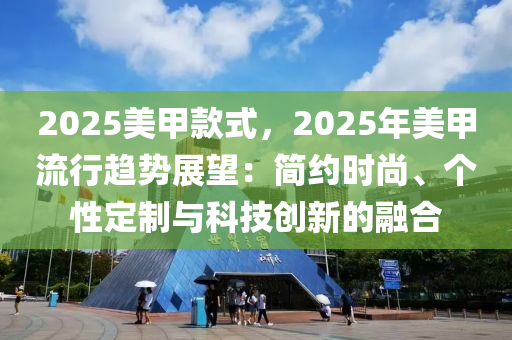 2025美甲款式，2025年美甲流行趋势展望：简约时尚、个性定制与科技创新的融合