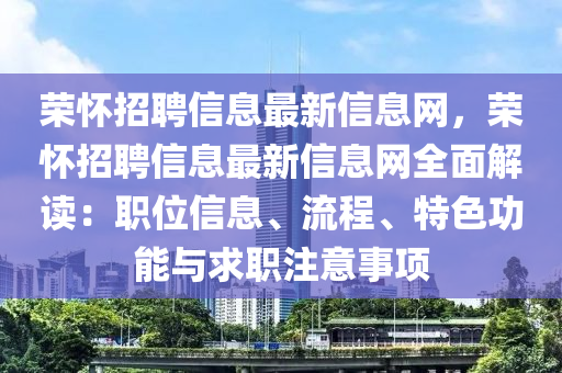 荣怀招聘信息最新信息网，荣怀招聘信息最新信息网全面解读：职位信息、流程、特色功能与求职注意事项