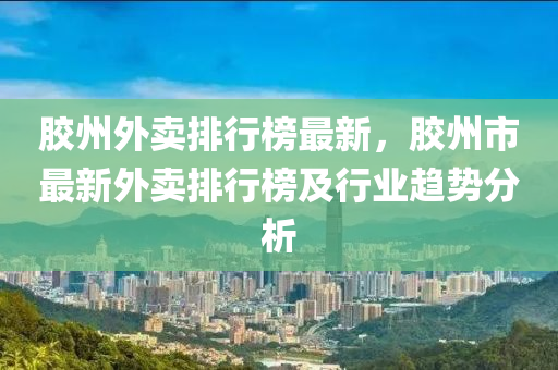 胶州外卖排行榜最新，胶州市最新外卖排行榜及行业趋势分析