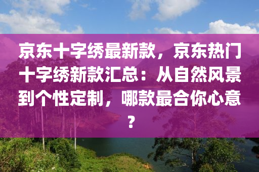 京东十字绣最新款，京东热门十字绣新款汇总：从自然风景到个性定制，哪款最合你心意？