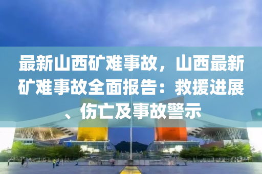 最新山西矿难事故，山西最新矿难事故全面报告：救援进展、伤亡及事故警示