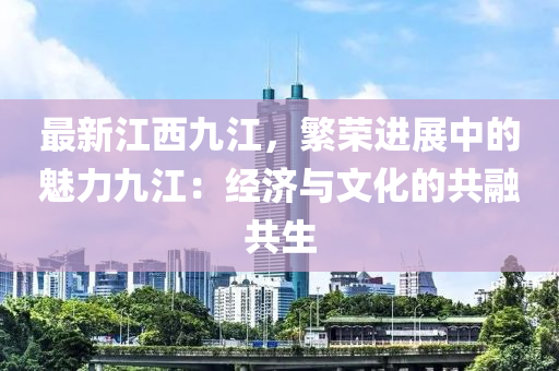 最新江西九江，繁荣进展中的魅力九江：经济与文化的共融共生