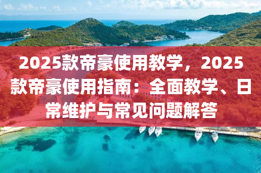 2025款帝豪使用教学，2025款帝豪使用指南：全面教学、日常维护与常见问题解答