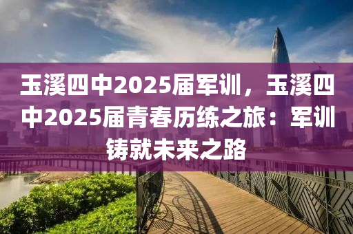 玉溪四中2025届军训，玉溪四中2025届青春历练之旅：军训铸就未来之路