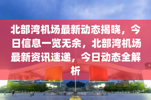 北部湾机场最新动态揭晓，今日信息一览无余，北部湾机场最新资讯速递，今日动态全解析