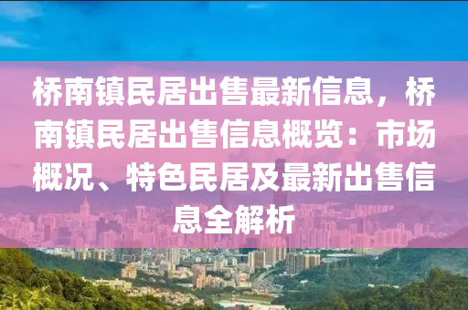 桥南镇民居出售最新信息，桥南镇民居出售信息概览：市场概况、特色民居及最新出售信息全解析