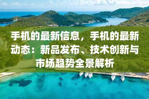 手机的最新信息，手机的最新动态：新品发布、技术创新与市场趋势全景解析