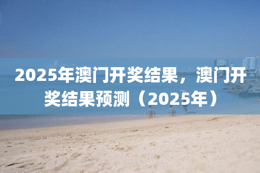 2025年澳门开奖结果，澳门开奖结果预测（2025年）