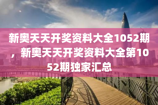 新奥天天开奖资料大全1052期，新奥天天开奖资料大全第1052期独家汇总