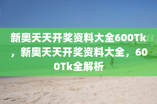 新奥天天开奖资料大全600Tk，新奥天天开奖资料大全，600Tk全解析