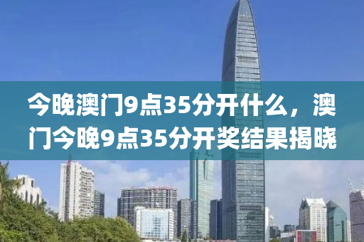 今晚澳门9点35分开什么，澳门今晚9点35分开奖结果揭晓