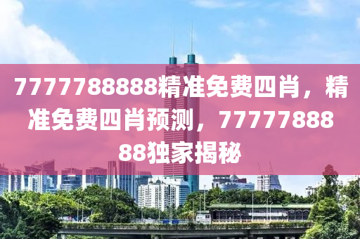 7777788888精准免费四肖，精准免费四肖预测，7777788888独家揭秘