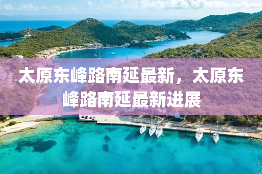 太原东峰路南延最新，太原东峰路南延最新进展