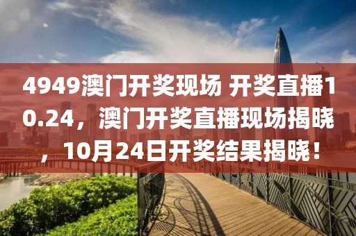 4949澳门开奖现场 开奖直播10.24，澳门开奖直播现场揭晓，10月24日开奖结果揭晓！