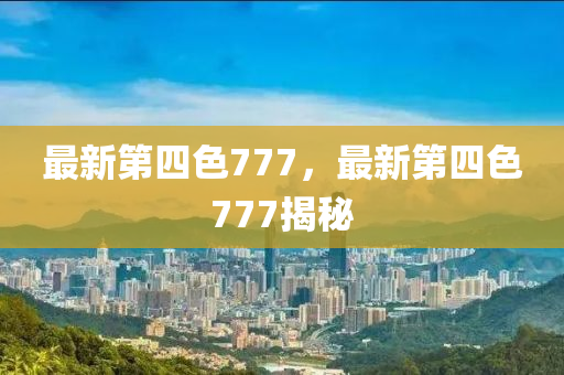 最新第四色777，最新第四色777揭秘