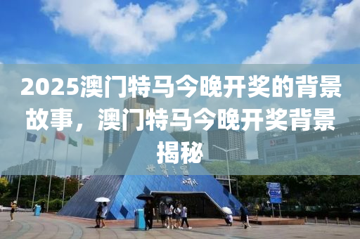 2025澳门特马今晚开奖的背景故事，澳门特马今晚开奖背景揭秘