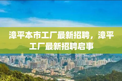 漳平本市工厂最新招聘，漳平工厂最新招聘启事