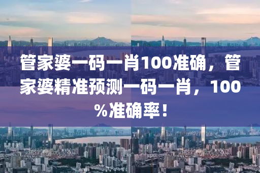 管家婆一码一肖100准确，管家婆精准预测一码一肖，100%准确率！