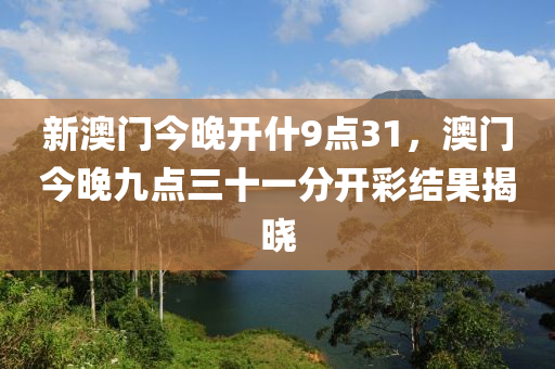 新澳门今晚开什9点31，澳门今晚九点三十一分开彩结果揭晓