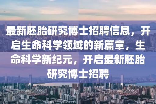 最新胚胎研究博士招聘信息，开启生命科学领域的新篇章，生命科学新纪元，开启最新胚胎研究博士招聘