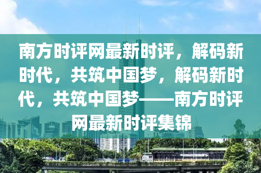 南方时评网最新时评，解码新时代，共筑中国梦，解码新时代，共筑中国梦——南方时评网最新时评集锦