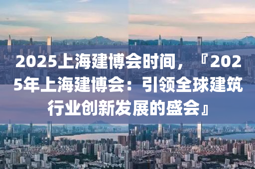 2025上海建博会时间，『2025年上海建博会：引领全球建筑行业创新发展的盛会』