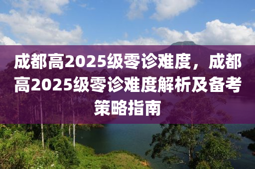 成都高2025级零诊难度，成都高2025级零诊难度解析及备考策略指南