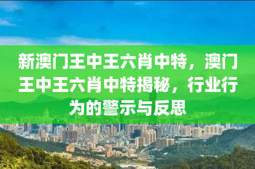 新澳门王中王六肖中特，澳门王中王六肖中特揭秘，行业行为的警示与反思