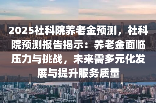 2025社科院养老金预测，社科院预测报告揭示：养老金面临压力与挑战，未来需多元化发展与提升服务质量