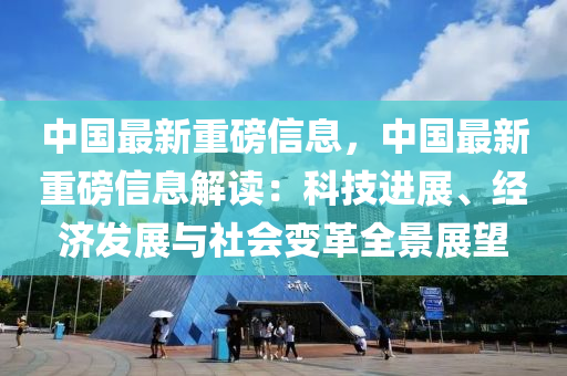 中国最新重磅信息，中国最新重磅信息解读：科技进展、经济发展与社会变革全景展望