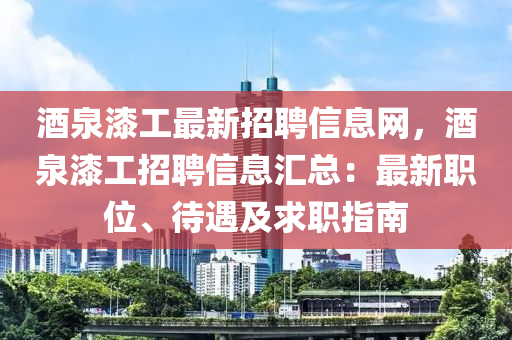 酒泉漆工最新招聘信息网，酒泉漆工招聘信息汇总：最新职位、待遇及求职指南