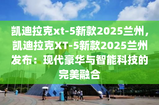 凯迪拉克xt-5新款2025兰州，凯迪拉克XT-5新款2025兰州发布：现代豪华与智能科技的完美融合