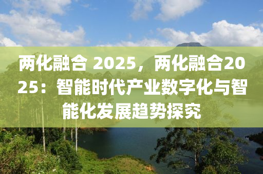 两化融合 2025，两化融合2025：智能时代产业数字化与智能化发展趋势探究