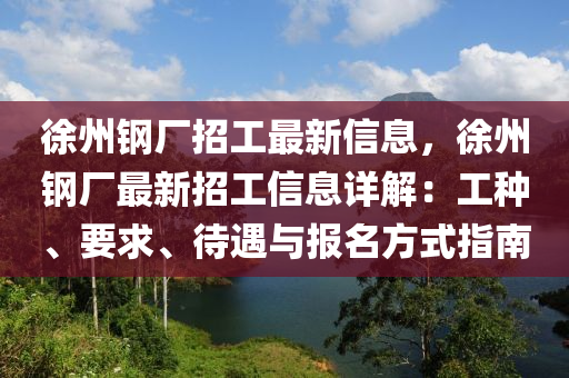 徐州钢厂招工最新信息，徐州钢厂最新招工信息详解：工种、要求、待遇与报名方式指南